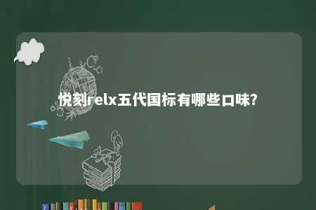 悦刻relx五代国标有哪些口味？ 